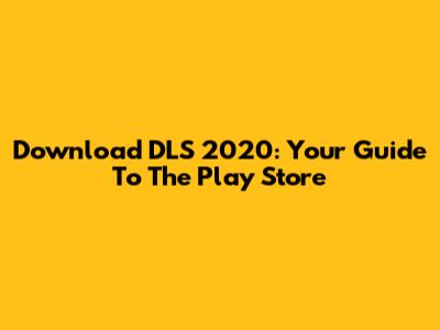 Download DLS 2020: Your Guide To The Play Store
