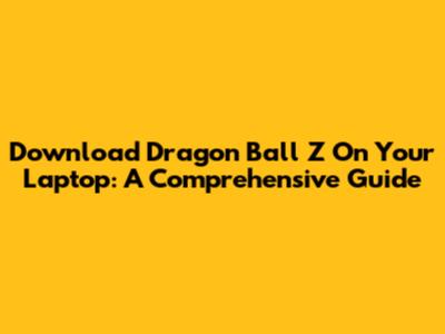 Download Dragon Ball Z On Your Laptop: A Comprehensive Guide