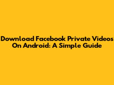 Download Facebook Private Videos On Android: A Simple Guide