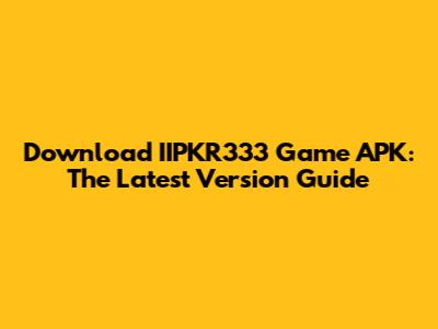 Download IIPKR333 Game APK: The Latest Version Guide