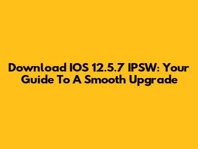 Download IOS 12.5.7 IPSW: Your Guide To A Smooth Upgrade