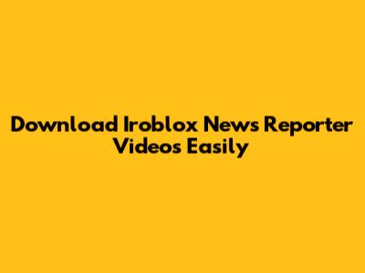 Download Iroblox News Reporter Videos Easily