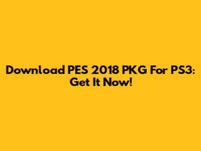 Download PES 2018 PKG For PS3: Get It Now!