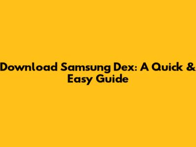 Download Samsung Dex: A Quick & Easy Guide