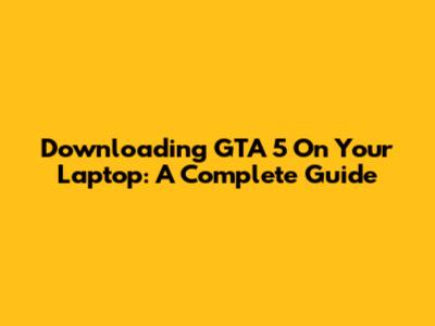 Downloading GTA 5 On Your Laptop: A Complete Guide