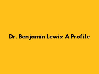 Dr. Benjamin Lewis: A Profile