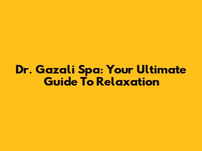 Dr. Gazali Spa: Your Ultimate Guide To Relaxation
