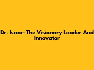 Dr. Isaac: The Visionary Leader And Innovator