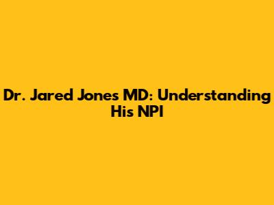 Dr. Jared Jones MD: Understanding His NPI