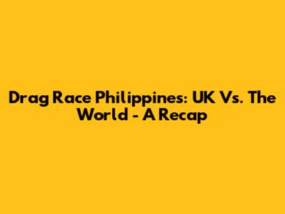 Drag Race Philippines: UK Vs. The World - A Recap