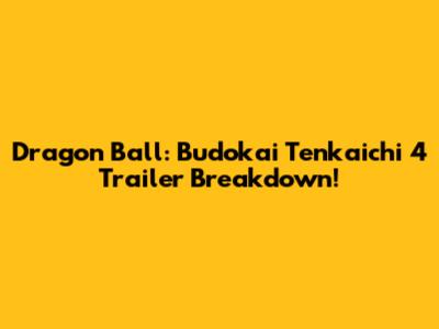 Dragon Ball: Budokai Tenkaichi 4 Trailer Breakdown!