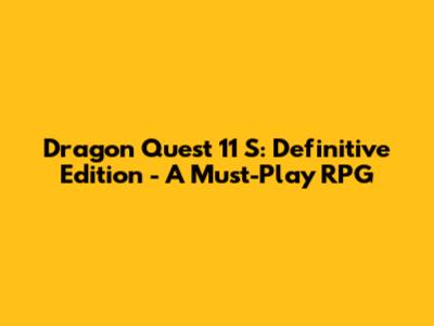 Dragon Quest 11 S: Definitive Edition - A Must-Play RPG