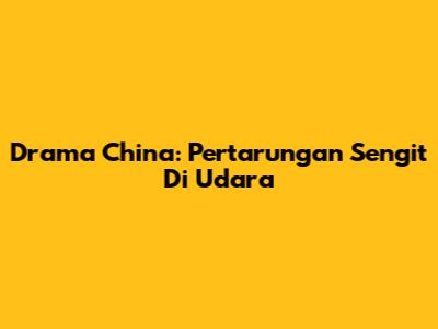 Drama China: Pertarungan Sengit Di Udara