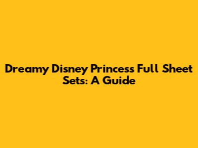 Dreamy Disney Princess Full Sheet Sets: A Guide