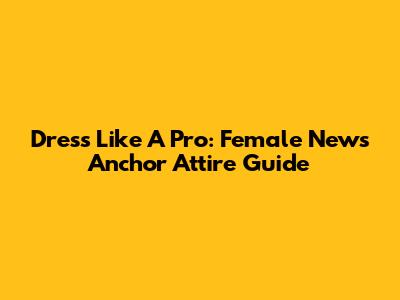 Dress Like A Pro: Female News Anchor Attire Guide
