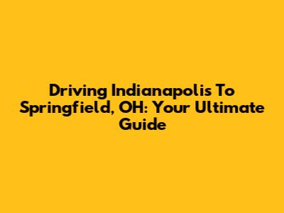 Driving Indianapolis To Springfield, OH: Your Ultimate Guide