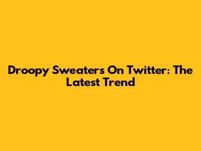 Droopy Sweaters On Twitter: The Latest Trend