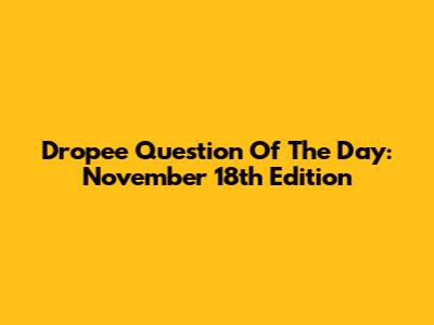 Dropee Question Of The Day: November 18th Edition