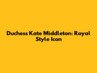 Duchess Kate Middleton: Royal Style Icon