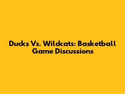 Ducks Vs. Wildcats: Basketball Game Discussions
