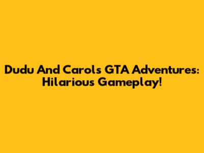 Dudu And Carol's GTA Adventures: Hilarious Gameplay!