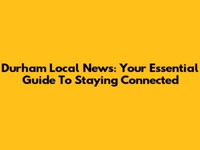 Durham Local News: Your Essential Guide To Staying Connected