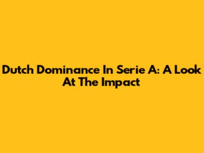 Dutch Dominance In Serie A: A Look At The Impact