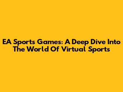 EA Sports Games: A Deep Dive Into The World Of Virtual Sports