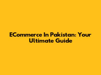 ECommerce In Pakistan: Your Ultimate Guide