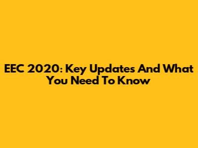 EEC 2020: Key Updates And What You Need To Know