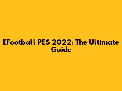 EFootball PES 2022: The Ultimate Guide