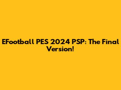 EFootball PES 2024 PSP: The Final Version!