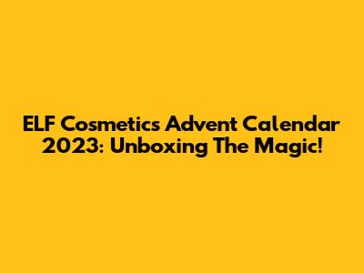 ELF Cosmetics Advent Calendar 2023: Unboxing The Magic!