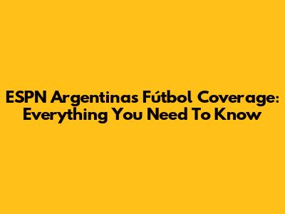 ESPN Argentina's Fútbol Coverage: Everything You Need To Know