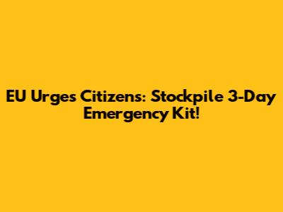 EU Urges Citizens: Stockpile 3-Day Emergency Kit!