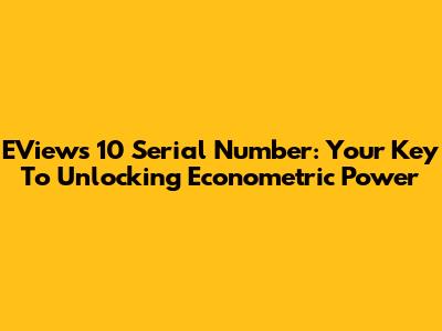 EViews 10 Serial Number: Your Key To Unlocking Econometric Power