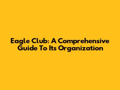Eagle Club: A Comprehensive Guide To Its Organization