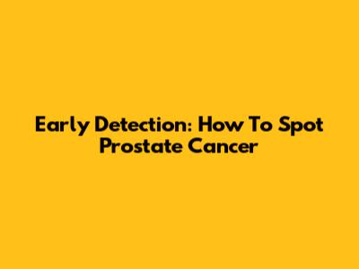 Early Detection: How To Spot Prostate Cancer