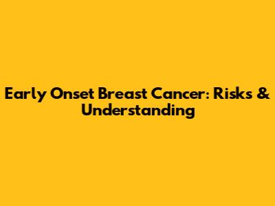 Early Onset Breast Cancer: Risks & Understanding