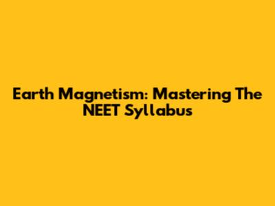 Earth Magnetism: Mastering The NEET Syllabus