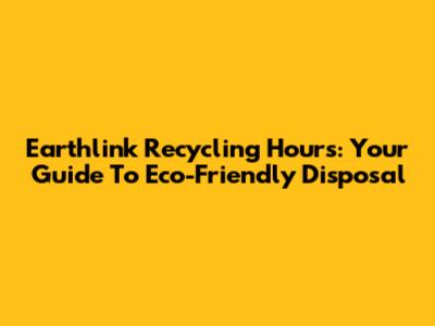 Earthlink Recycling Hours: Your Guide To Eco-Friendly Disposal