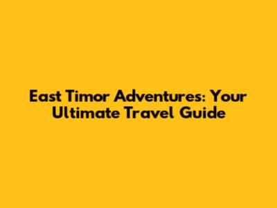 East Timor Adventures: Your Ultimate Travel Guide