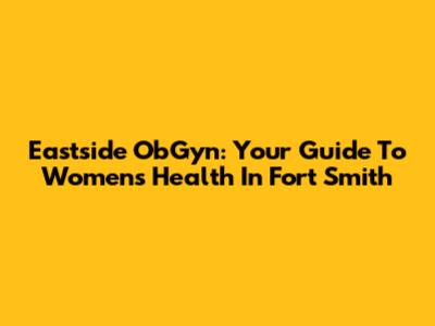 Eastside ObGyn: Your Guide To Women's Health In Fort Smith