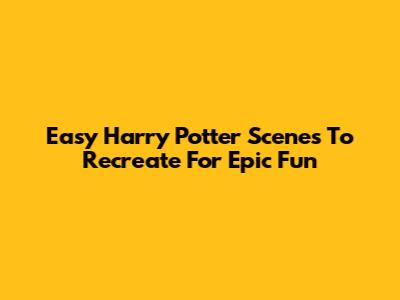 Easy Harry Potter Scenes To Recreate For Epic Fun