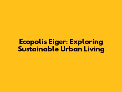 Ecopolis Eiger: Exploring Sustainable Urban Living