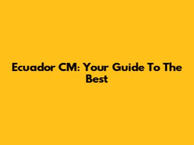 Ecuador CM: Your Guide To The Best