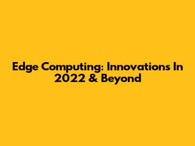 Edge Computing: Innovations In 2022 & Beyond