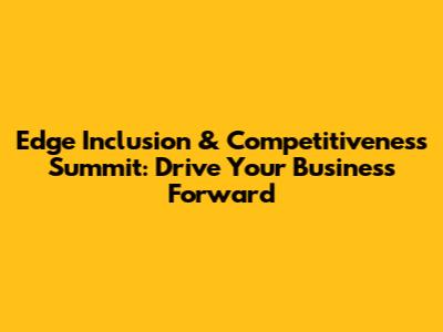 Edge Inclusion & Competitiveness Summit: Drive Your Business Forward