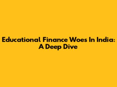 Educational Finance Woes In India: A Deep Dive