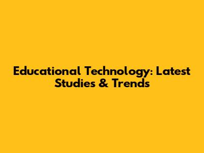 Educational Technology: Latest Studies & Trends